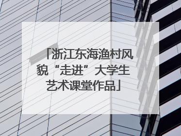 浙江东海渔村风貌“走进”大学生艺术课堂作品