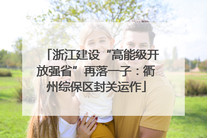 浙江建设“高能级开放强省”再落一子：衢州综保区封关运作