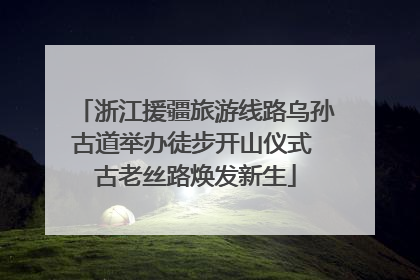 浙江援疆旅游线路乌孙古道举办徒步开山仪式 古老丝路焕发新生