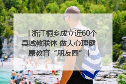 浙江桐乡成立近60个县域教联体 做大心理健康教育“朋友圈”