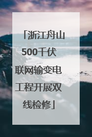 浙江舟山500千伏联网输变电工程开展双线检修