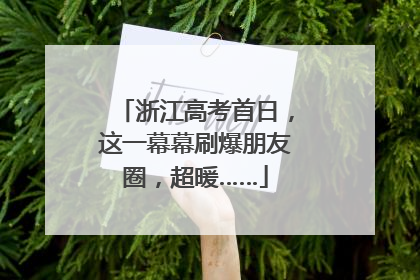 浙江高考首日，这一幕幕刷爆朋友圈，超暖……