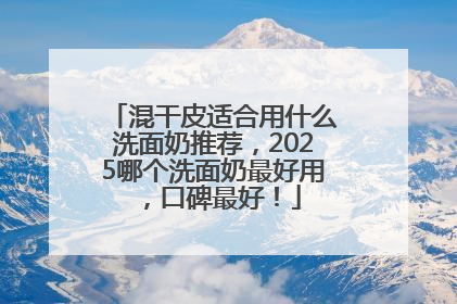 混干皮适合用什么洗面奶推荐，2025哪个洗面奶最好用，口碑最好！