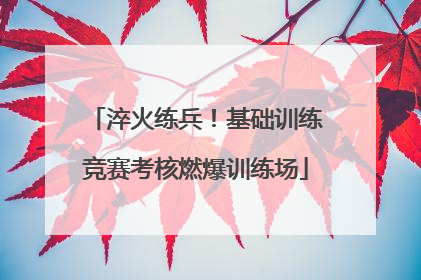 淬火练兵！基础训练竞赛考核燃爆训练场