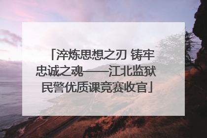 淬炼思想之刃 铸牢忠诚之魂——江北监狱民警优质课竞赛收官