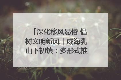 深化移风易俗 倡树文明新风｜威海乳山下初镇：多形式推进移风易俗 共筑文明和谐新风尚