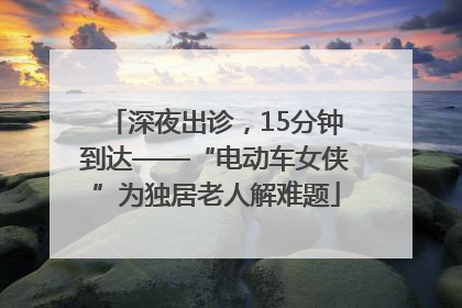 深夜出诊，15分钟到达——“电动车女侠”为独居老人解难题