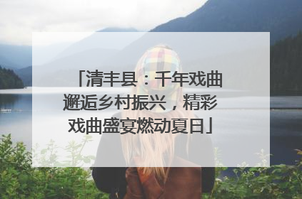 清丰县：千年戏曲邂逅乡村振兴，精彩戏曲盛宴燃动夏日