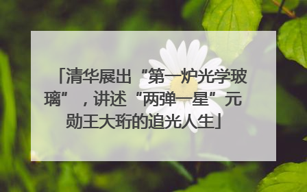 清华展出“第一炉光学玻璃”，讲述“两弹一星”元勋王大珩的追光人生