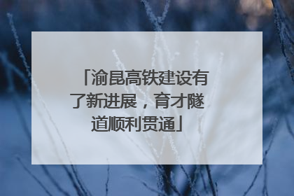 渝昆高铁建设有了新进展，育才隧道顺利贯通