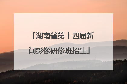 湖南省第十四届新闻影像研修班招生