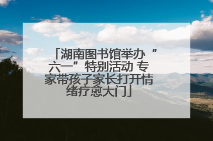 湖南图书馆举办“六一”特别活动 专家带孩子家长打开情绪疗愈大门