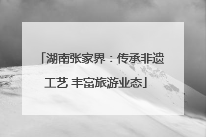 湖南张家界：传承非遗工艺 丰富旅游业态
