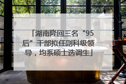 湖南隆回三名“95后”干部拟任副科级领导，均系硕士选调生