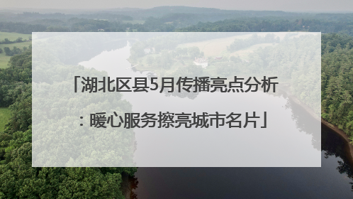 湖北区县5月传播亮点分析：暖心服务擦亮城市名片