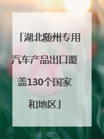 湖北随州专用汽车产品出口覆盖130个国家和地区