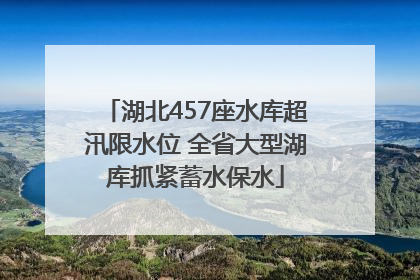 湖北457座水库超汛限水位 全省大型湖库抓紧蓄水保水