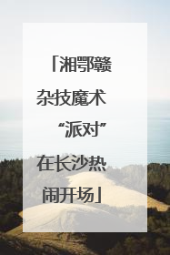 湘鄂赣杂技魔术“派对”在长沙热闹开场