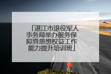 湛江市退役军人事务局举办服务保障暨思想权益工作能力提升培训班