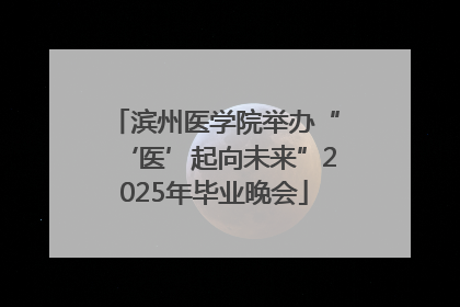 滨州医学院举办“‘医’起向未来”2025年毕业晚会