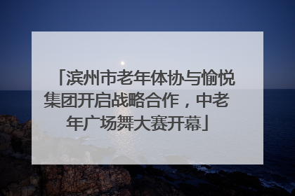 滨州市老年体协与愉悦集团开启战略合作，中老年广场舞大赛开幕