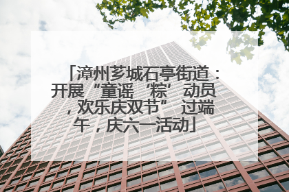 漳州芗城石亭街道：开展“童谣‘粽’动员，欢乐庆双节” 过端午，庆六一活动