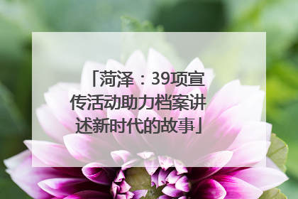菏泽：39项宣传活动助力档案讲述新时代的故事