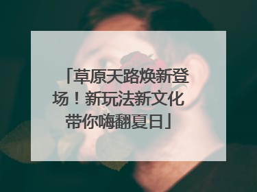 草原天路焕新登场！新玩法新文化带你嗨翻夏日