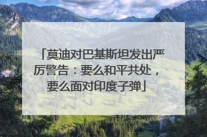 莫迪对巴基斯坦发出严厉警告：要么和平共处，要么面对印度子弹