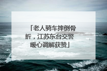 老人骑车摔倒骨折，江苏东台交警暖心调解获赞