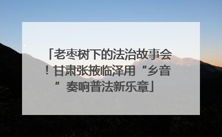 老枣树下的法治故事会！甘肃张掖临泽用“乡音”奏响普法新乐章