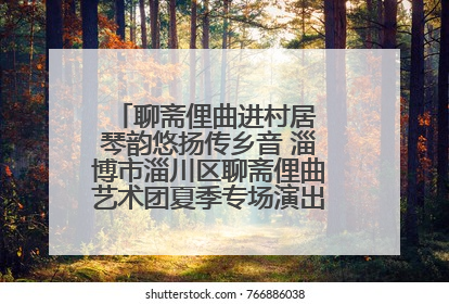 聊斋俚曲进村居 琴韵悠扬传乡音 淄博市淄川区聊斋俚曲艺术团夏季专场演出在杏园子村举行