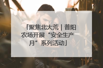 聚焦北大荒｜普阳农场开展“安全生产月”系列活动