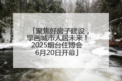聚焦好房子建设，擘画城市人居未来！2025烟台住博会6月20日开幕