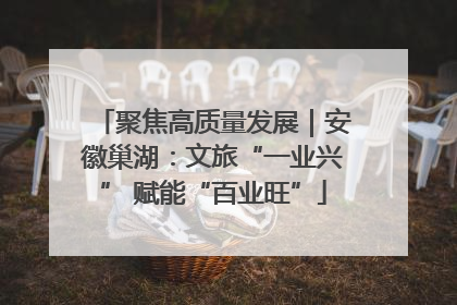 聚焦高质量发展｜安徽巢湖：文旅“一业兴” 赋能“百业旺”