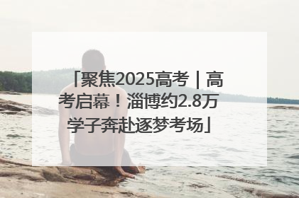 聚焦2025高考｜高考启幕！淄博约2.8万学子奔赴逐梦考场