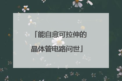 能自愈可拉伸的晶体管电路问世
