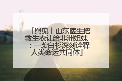 舆见丨山东医生把救生衣让给非洲姐妹：一袭白衫深刻诠释人类命运共同体