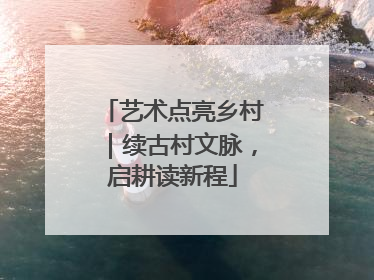 艺术点亮乡村｜续古村文脉，启耕读新程