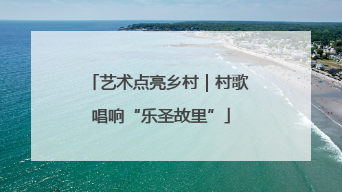 艺术点亮乡村｜村歌唱响“乐圣故里”