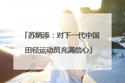 苏炳添：对下一代中国田径运动员充满信心