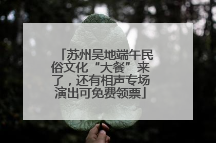 苏州吴地端午民俗文化“大餐”来了，还有相声专场演出可免费领票