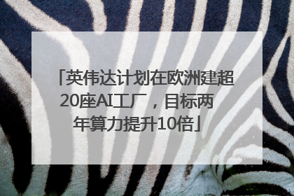 英伟达计划在欧洲建超20座AI工厂，目标两年算力提升10倍