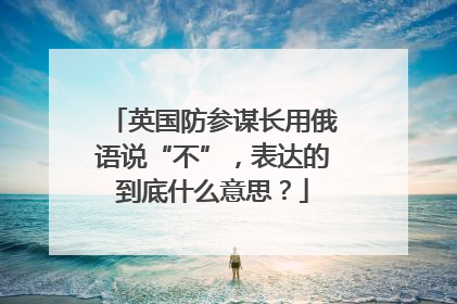 英国防参谋长用俄语说“不”，表达的到底什么意思？
