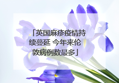 英国麻疹疫情持续蔓延 今年来伦敦病例数最多