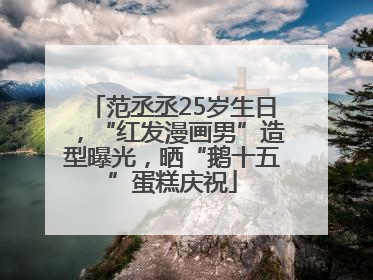 范丞丞25岁生日，“红发漫画男”造型曝光，晒“鹅十五”蛋糕庆祝