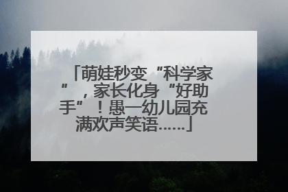 萌娃秒变“科学家”，家长化身“好助手”！愚一幼儿园充满欢声笑语……