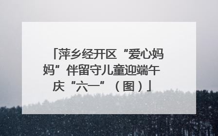 萍乡经开区“爱心妈妈”伴留守儿童迎端午庆“六一”（图）