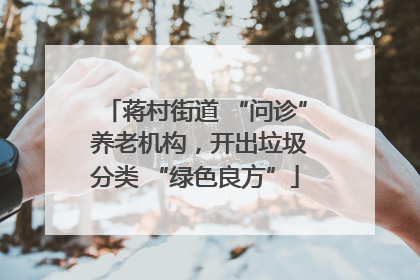 蒋村街道 “问诊” 养老机构，开出垃圾分类 “绿色良方”