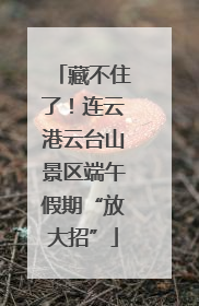 藏不住了！连云港云台山景区端午假期“放大招”